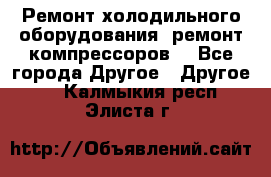 Ремонт холодильного оборудования, ремонт компрессоров. - Все города Другое » Другое   . Калмыкия респ.,Элиста г.